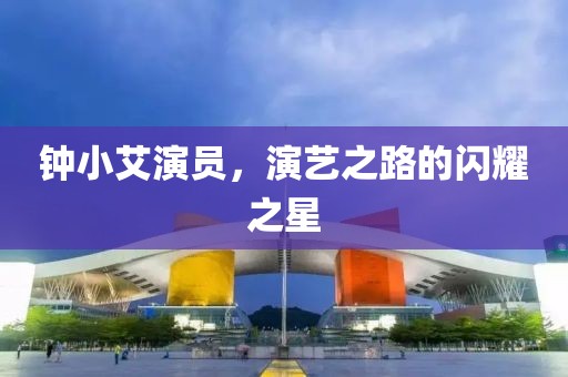 鐘小艾演員，演藝之路的閃耀之星