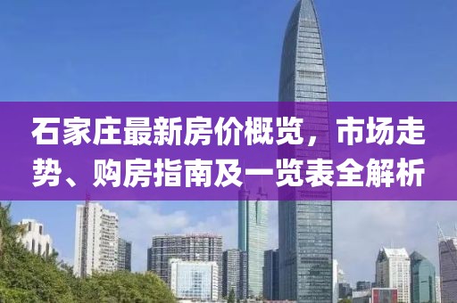 石家莊最新房價概覽，市場走勢、購房指南及一覽表全解析