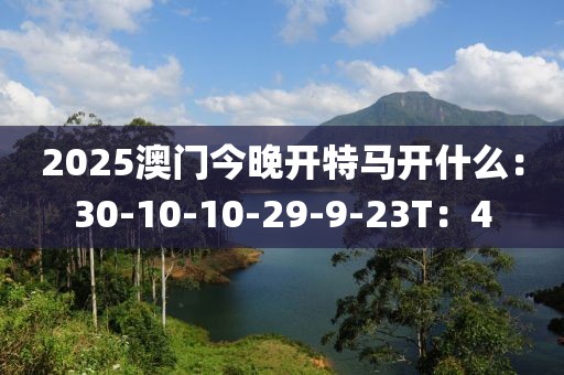 2025澳門今晚開特馬開什么：30-10-10-29-9-23T：4