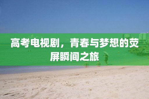 高考電視劇，青春與夢想的熒屏瞬間之旅