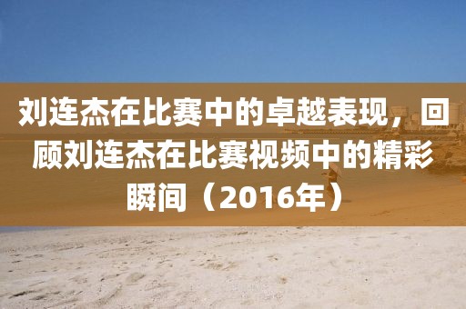 劉連杰在比賽中的卓越表現，回顧劉連杰在比賽視頻中的精彩瞬間（2016年）