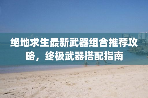 絕地求生最新武器組合推薦攻略，終極武器搭配指南