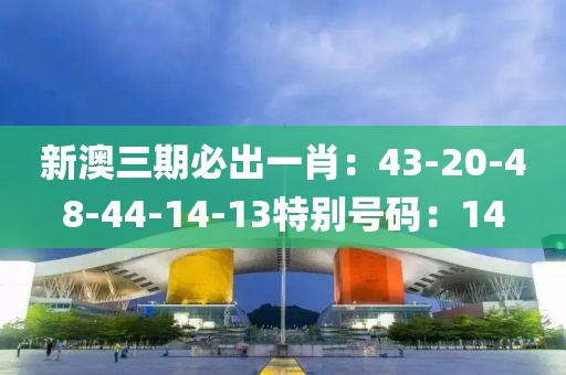 新澳三期必出一肖：43-20-48-44-14-13特別號碼：14