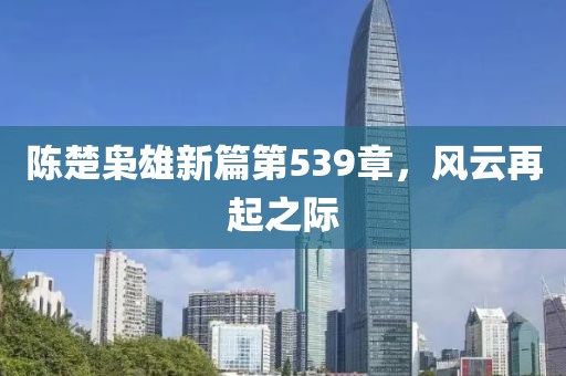 陳楚梟雄新篇第539章，風云再起之際
