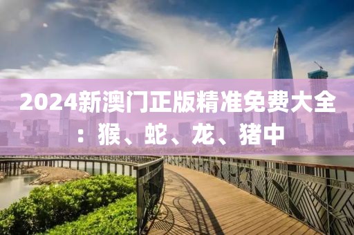 2024新澳門正版精準免費大全：猴、蛇、龍、豬中