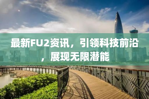 最新FU2資訊，引領科技前沿，展現無限潛能