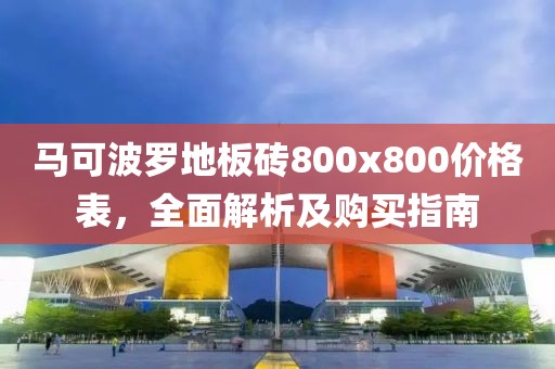 馬可波羅地板磚800x800價格表，全面解析及購買指南