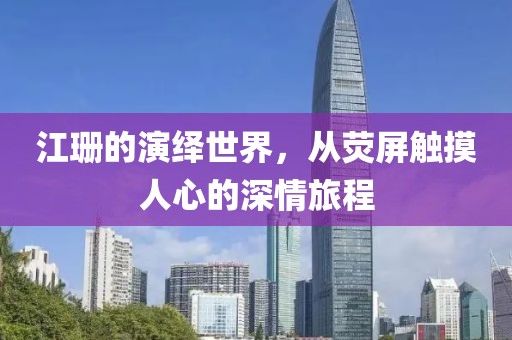 江珊的演繹世界，從熒屏觸摸人心的深情旅程