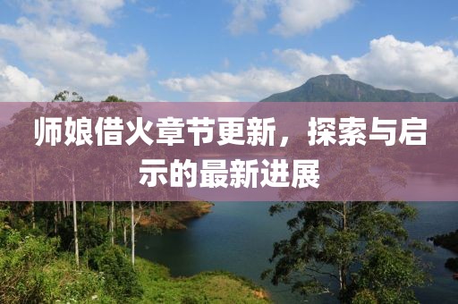 師娘借火章節更新，探索與啟示的最新進展