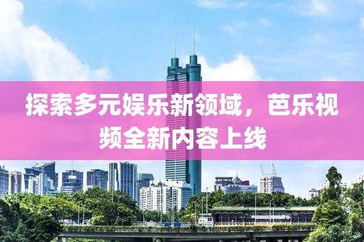 探索多元娛樂新領域，芭樂視頻全新內容上線