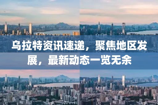 烏拉特資訊速遞，聚焦地區發展，最新動態一覽無余