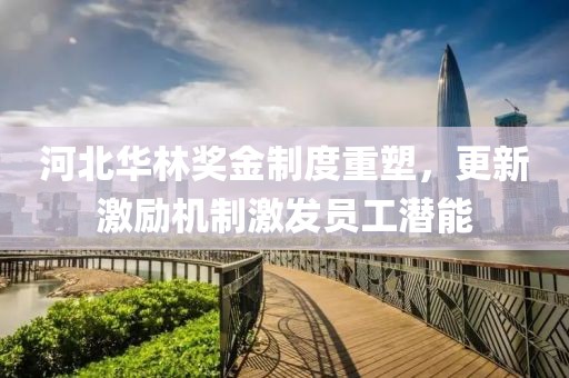 河北華林獎金制度重塑，更新激勵機制激發員工潛能