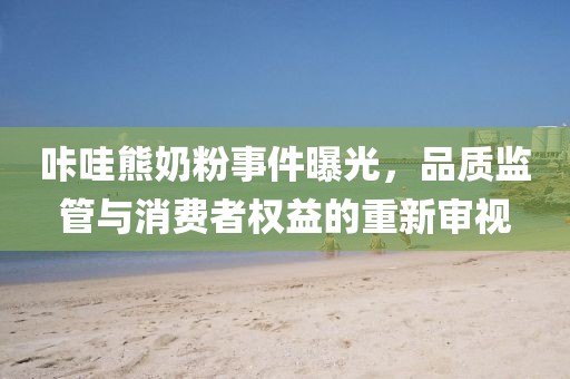 咔哇熊奶粉事件曝光，品質監管與消費者權益的重新審視