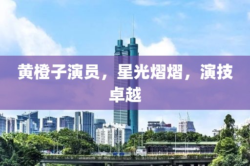 黃橙子演員，星光熠熠，演技卓越