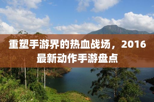 重塑手游界的熱血戰場，2016最新動作手游盤點