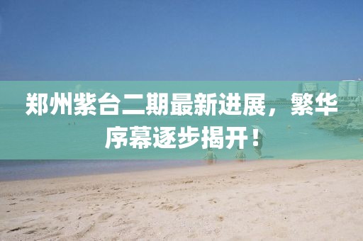 鄭州紫臺二期最新進展，繁華序幕逐步揭開！