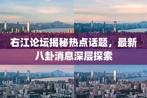 右江論壇揭秘熱點話題，最新八卦消息深層探索