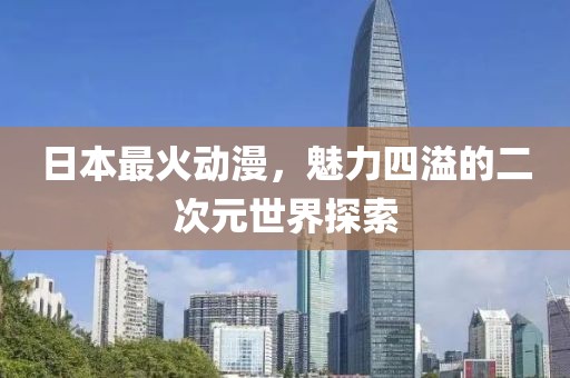 日本最火動漫，魅力四溢的二次元世界探索
