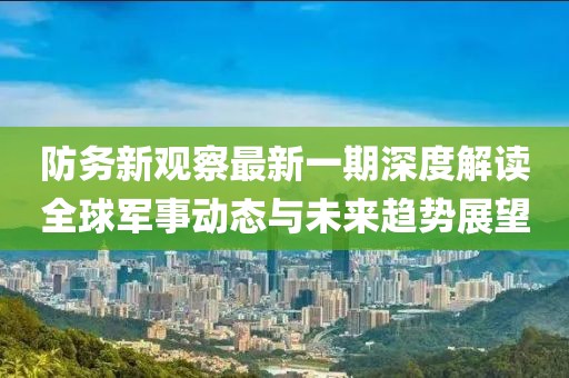 防務新觀察最新一期深度解讀全球軍事動態與未來趨勢展望