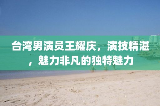 臺灣男演員王耀慶，演技精湛，魅力非凡的獨特魅力