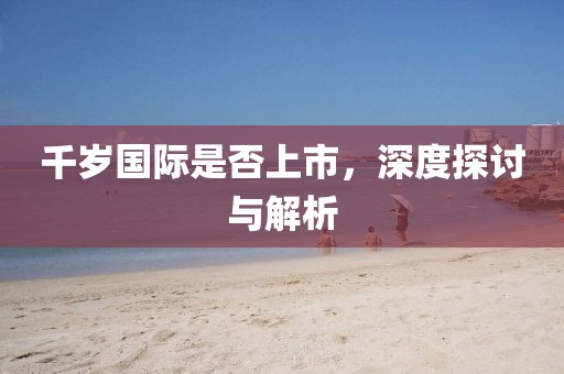 千歲國際是否上市，深度探討與解析