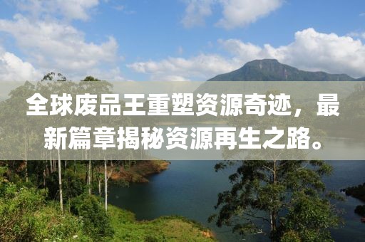 全球廢品王重塑資源奇跡，最新篇章揭秘資源再生之路。