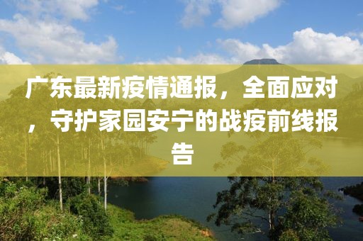 廣東最新疫情通報，全面應對，守護家園安寧的戰疫前線報告