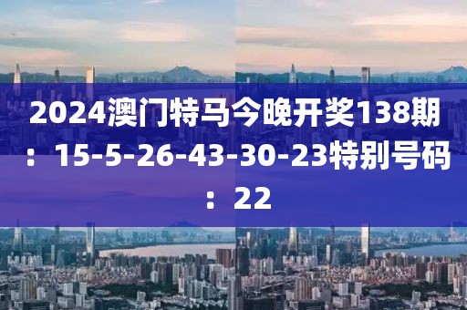 2024澳門特馬今晚開獎138期：15-5-26-43-30-23特別號碼：22
