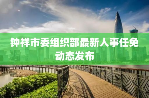 鐘祥市委組織部最新人事任免動態發布