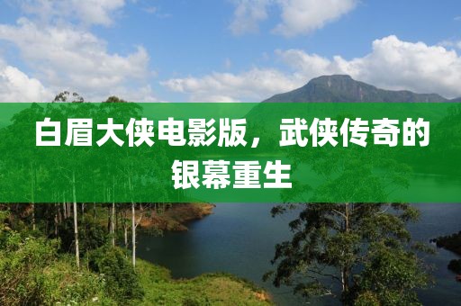 白眉大俠電影版，武俠傳奇的銀幕重生