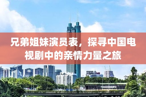 兄弟姐妹演員表，探尋中國電視劇中的親情力量之旅