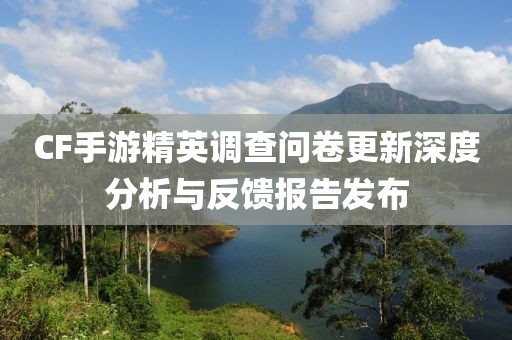 CF手游精英調查問卷更新深度分析與反饋報告發布