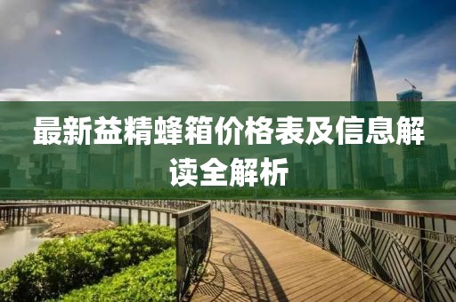 最新益精蜂箱價格表及信息解讀全解析