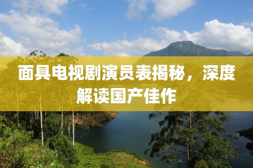 面具電視劇演員表揭秘，深度解讀國產佳作