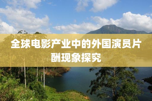 全球電影產業中的外國演員片酬現象探究