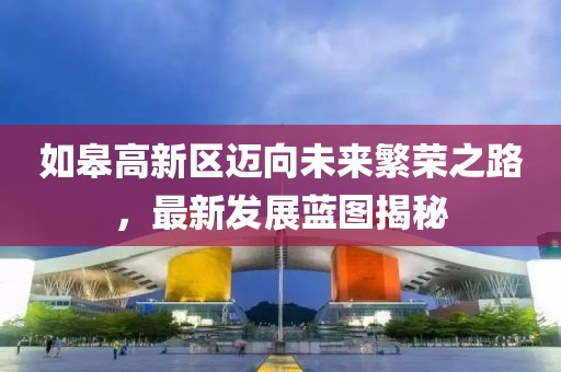 如皋高新區邁向未來繁榮之路，最新發展藍圖揭秘