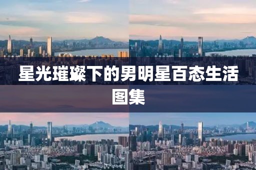 星光璀璨下的男明星百態生活圖集