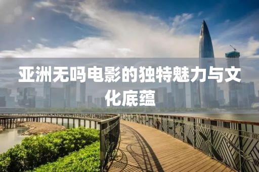 亞洲無嗎電影的獨特魅力與文化底蘊
