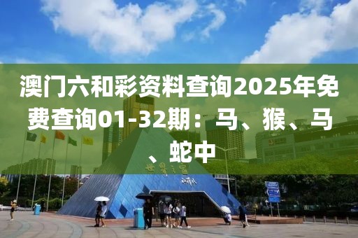 澳門六和彩資料查詢2025年免費查詢01-32期：馬、猴、馬、蛇中