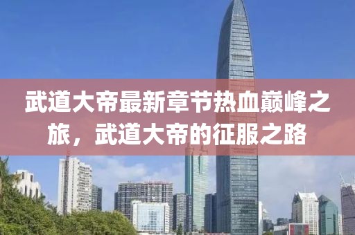 武道大帝最新章節熱血巔峰之旅，武道大帝的征服之路