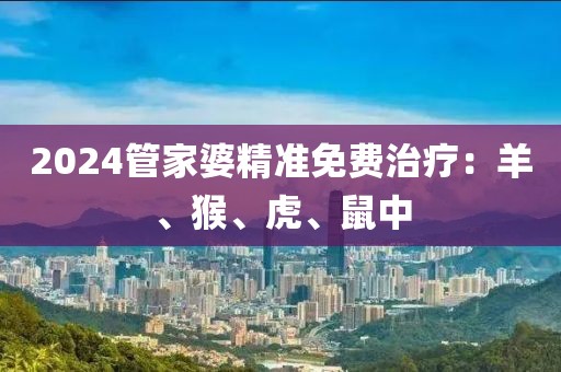 2024管家婆精準免費治療：羊、猴、虎、鼠中