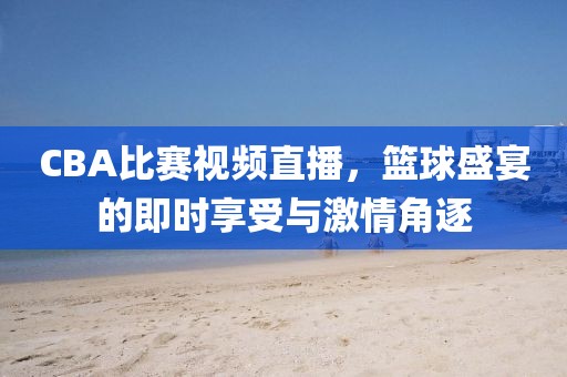 CBA比賽視頻直播，籃球盛宴的即時享受與激情角逐