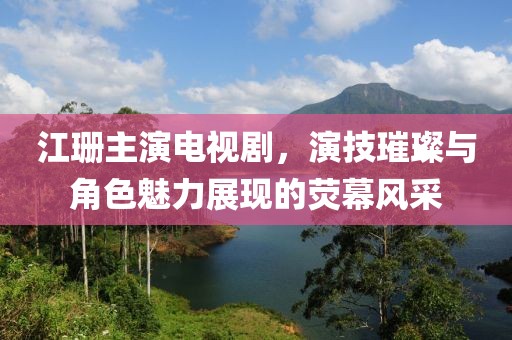 江珊主演電視劇，演技璀璨與角色魅力展現的熒幕風采
