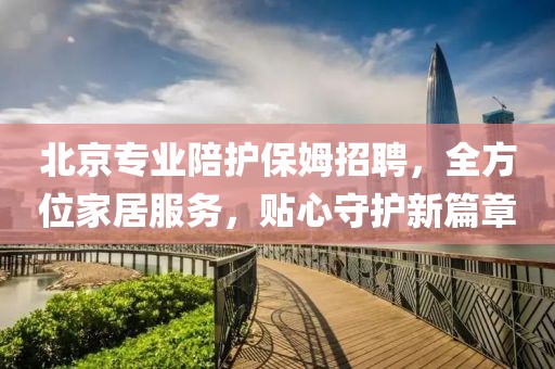 北京專業陪護保姆招聘，全方位家居服務，貼心守護新篇章