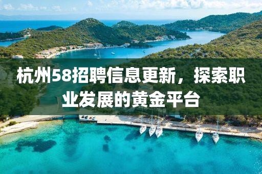 杭州58招聘信息更新，探索職業發展的黃金平臺