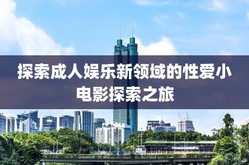 探索成人娛樂新領域的性愛小電影探索之旅