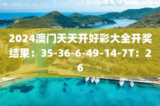 2024澳門天天開好彩大全開獎結果：35-36-6-49-14-7T：26