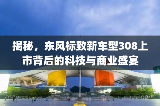 揭秘，東風標致新車型308上市背后的科技與商業盛宴