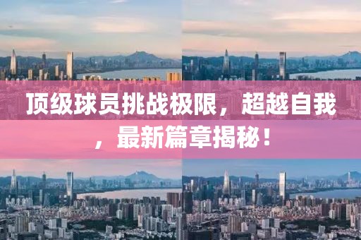 頂級球員挑戰極限，超越自我，最新篇章揭秘！