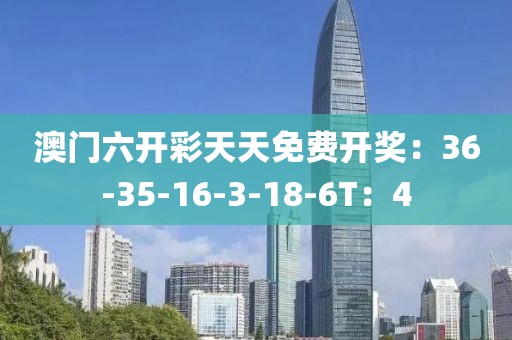 澳門六開彩天天免費開獎：36-35-16-3-18-6T：4